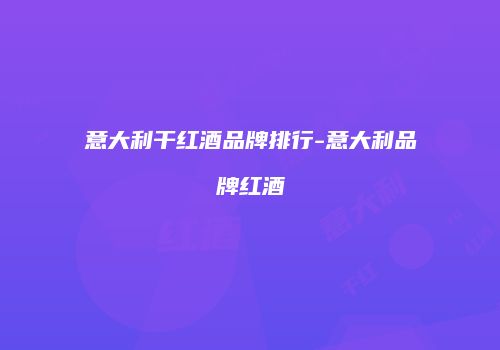 意大利干红酒品牌排行-意大利品牌红酒