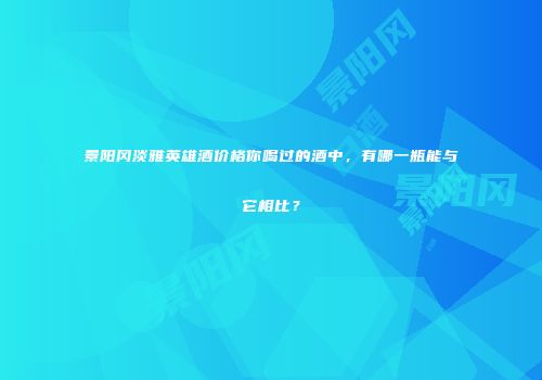景阳冈淡雅英雄酒价格你喝过的酒中，有哪一瓶能与它相比？