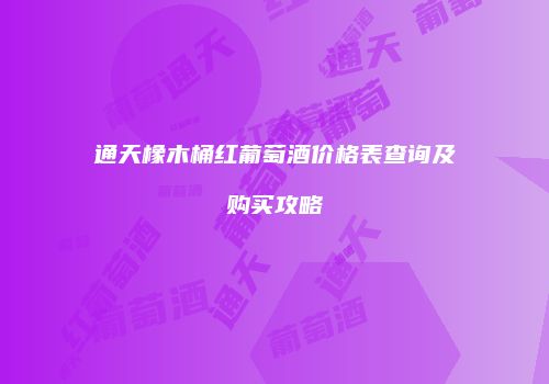 通天橡木桶红葡萄酒价格表查询及购买攻略