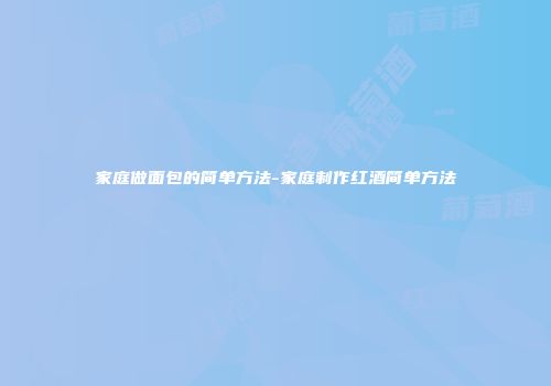 家庭做面包的简单方法-家庭制作红酒简单方法