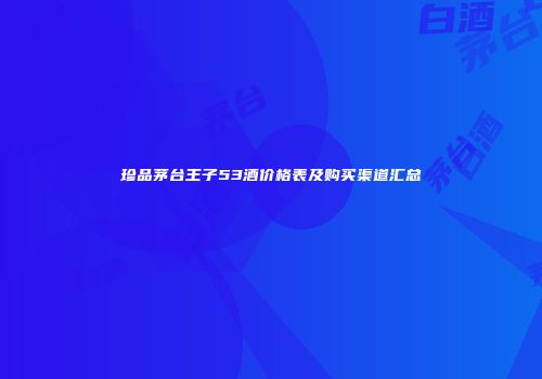 珍品茅台王子53酒价格表及购买渠道汇总
