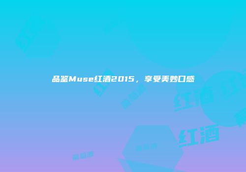 品鉴Muse红酒2015，享受美妙口感
