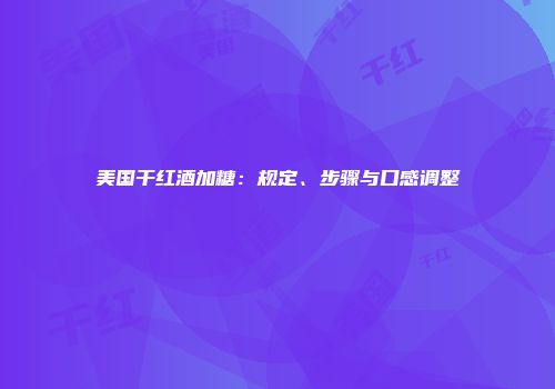 美国干红酒加糖：规定、步骤与口感调整