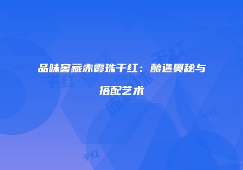 品味窖藏赤霞珠干红：酿造奥秘与搭配艺术