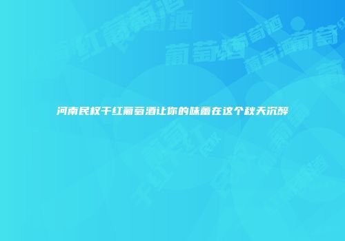 河南民权干红葡萄酒让你的味蕾在这个秋天沉醉