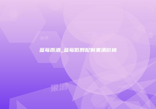 蓝莓原酒_蓝莓低醇配制果酒价格