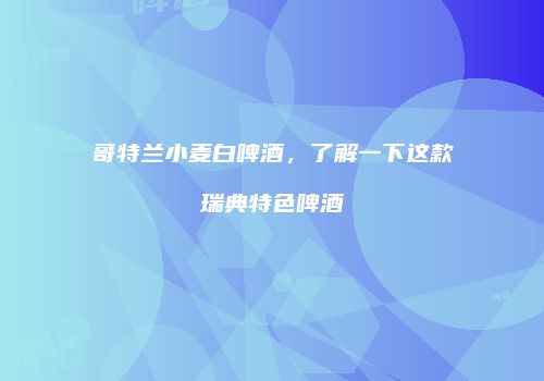 哥特兰小麦白啤酒，了解一下这款瑞典特色啤酒