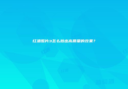 红酒照片3怎么拍出高质量的效果？