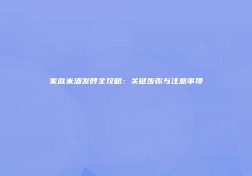 家庭米酒发酵全攻略：关键步骤与注意事项