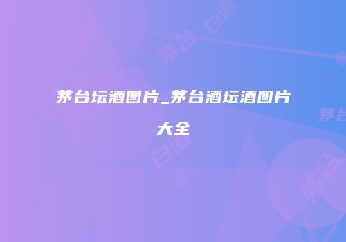 茅台坛酒图片_茅台酒坛酒图片大全