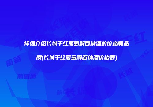 详细介绍长城干红葡萄解百纳酒的价格和品质(长城干红葡萄解百纳酒价格表)