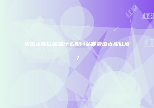 帝国香榭红酒是什么如何品尝帝国香榭红酒？