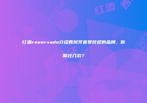 红酒reservado介绍西班牙最受欢迎的品牌，你喝过几款？