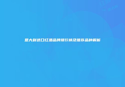 意大利进口红酒品牌排行榜及推荐品种解析