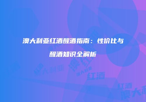 澳大利亚红酒醒酒指南：性价比与醒酒知识全解析