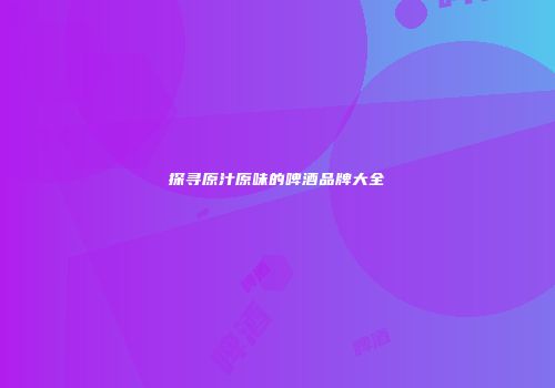 探寻原汁原味的啤酒品牌大全