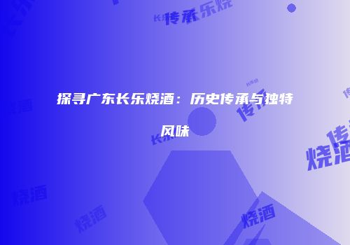 探寻广东长乐烧酒：历史传承与独特风味