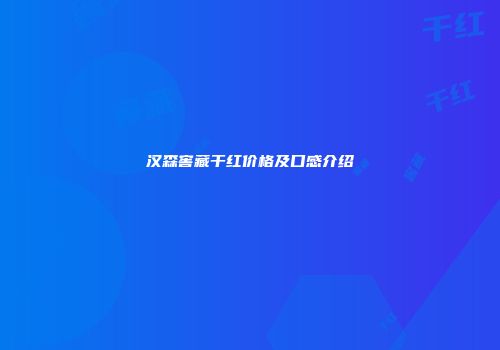 汉森窖藏干红价格及口感介绍