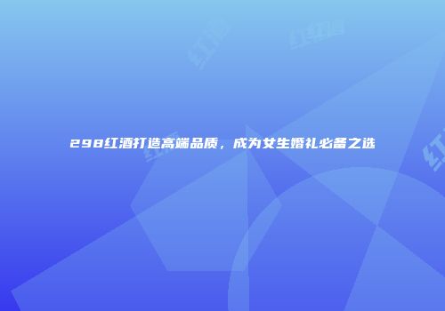 298红酒打造高端品质，成为女生婚礼必备之选
