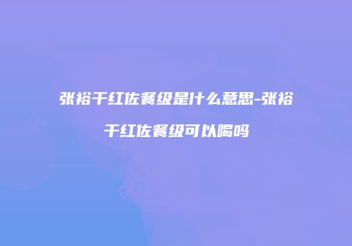 张裕干红佐餐级是什么意思-张裕干红佐餐级可以喝吗