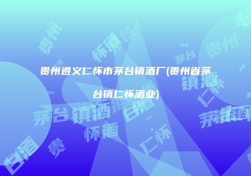 贵州遵义仁怀市茅台镇酒厂(贵州省茅台镇仁怀酒业)