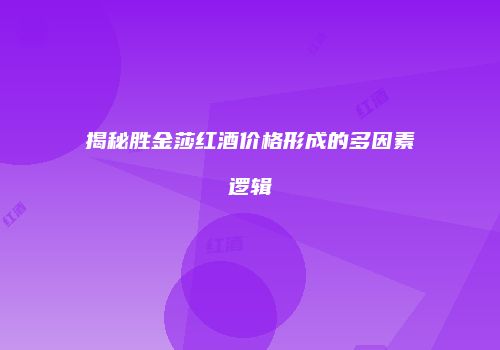 揭秘胜金莎红酒价格形成的多因素逻辑