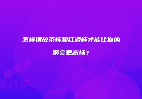 怎样摆放茶杯和红酒杯才能让你的聚会更高档？