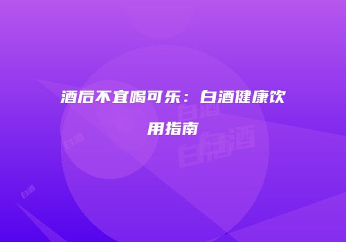 酒后不宜喝可乐：白酒健康饮用指南