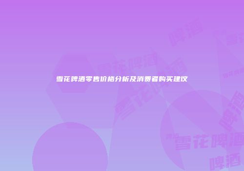 雪花啤酒零售价格分析及消费者购买建议