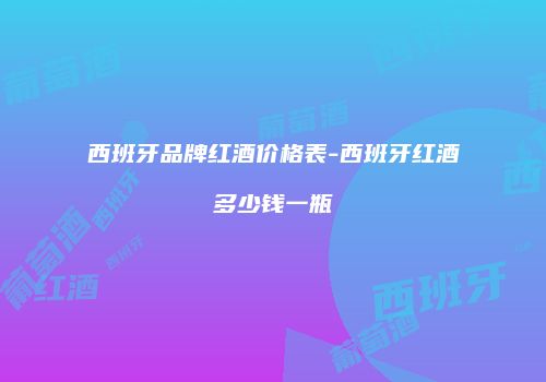 西班牙品牌红酒价格表-西班牙红酒多少钱一瓶