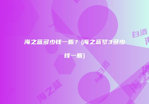 海之蓝多少钱一瓶？(海之蓝梦3多少钱一瓶)