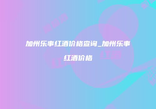 加州乐事红酒价格查询_加州乐事红酒价格