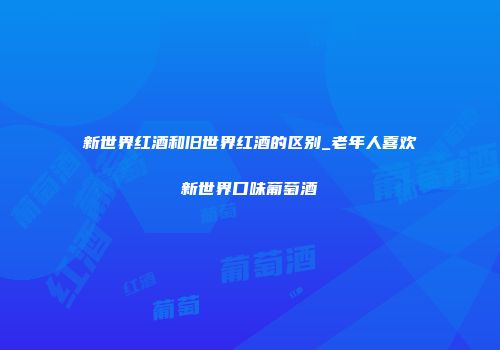 新世界红酒和旧世界红酒的区别_老年人喜欢新世界口味葡萄酒