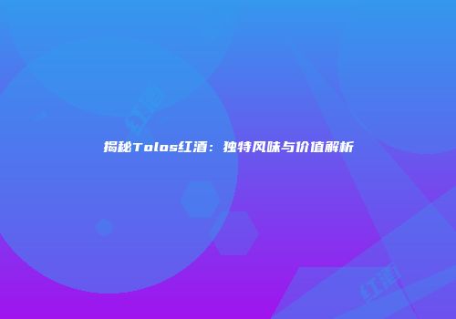 揭秘Tolos红酒：独特风味与价值解析