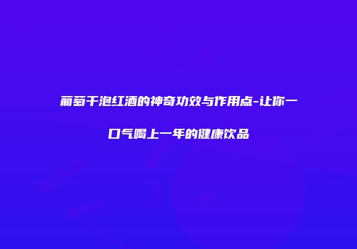 葡萄干泡红酒的神奇功效与作用点-让你一口气喝上一年的健康饮品