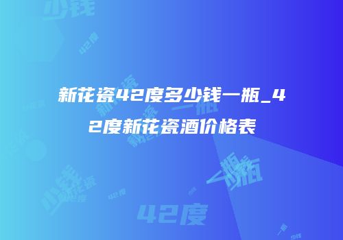新花瓷42度多少钱一瓶_42度新花瓷酒价格表