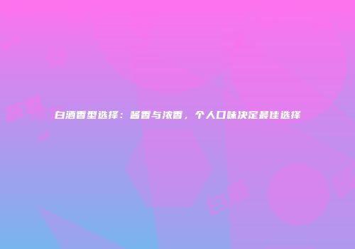 白酒香型选择：酱香与浓香，个人口味决定最佳选择
