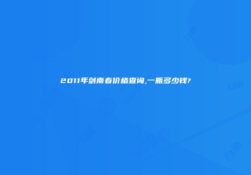 2011年剑南春价格查询,一瓶多少钱?