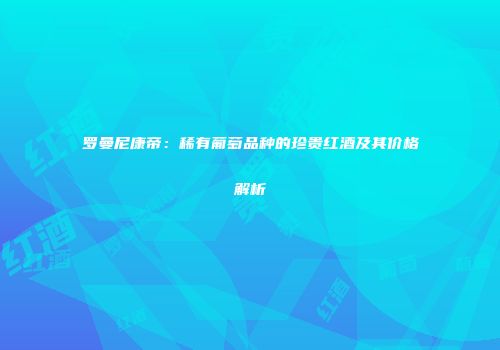 罗曼尼康帝：稀有葡萄品种的珍贵红酒及其价格解析