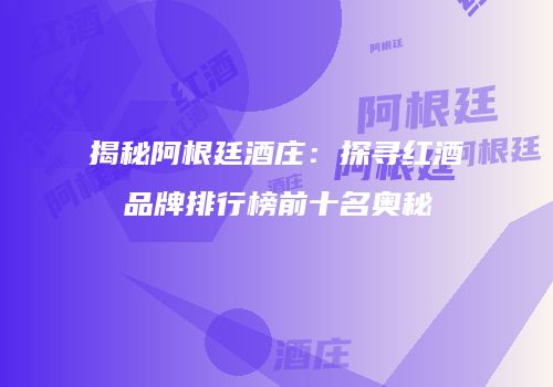 揭秘阿根廷酒庄：探寻红酒品牌排行榜前十名奥秘