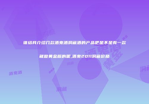 谁给我介绍几款酒鬼酒洞藏酒的产品吧是不是有一款就做黄金版的呢,酒鬼2011洞藏价格