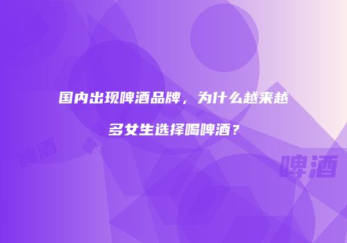 国内出现啤酒品牌，为什么越来越多女生选择喝啤酒？