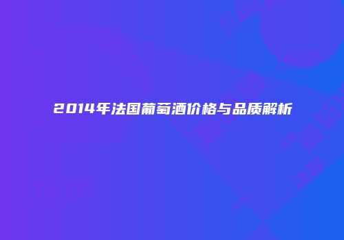 2014年法国葡萄酒价格与品质解析