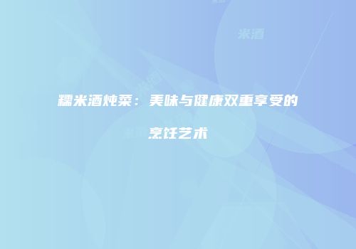 糯米酒炖菜：美味与健康双重享受的烹饪艺术