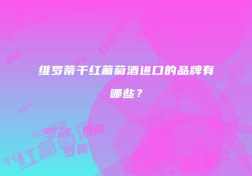维罗蒂干红葡萄酒进口的品牌有哪些？