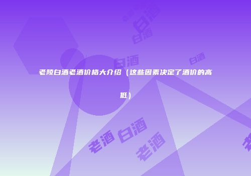 老陵白酒老酒价格大介绍（这些因素决定了酒价的高低）