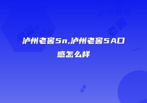 泸州老窖5n,泸州老窖5A口感怎么样