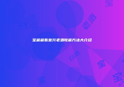 宝藏藏着宜兴老酒收藏方法大介绍