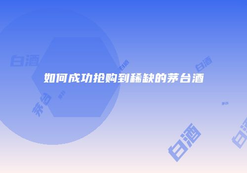 如何成功抢购到稀缺的茅台酒