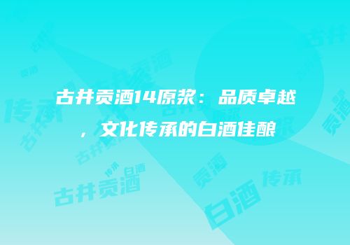 古井贡酒14原浆：品质卓越，文化传承的白酒佳酿